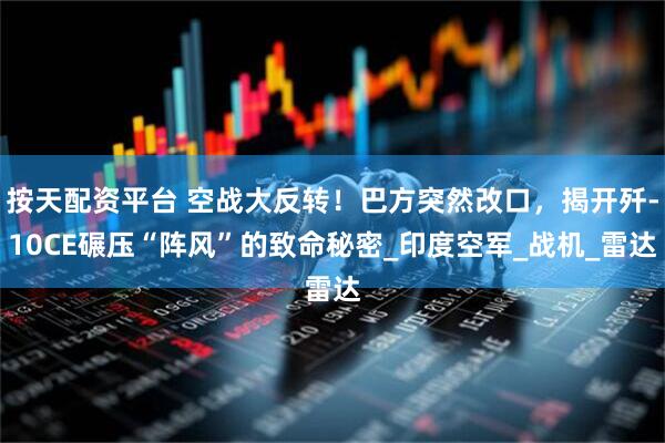 按天配资平台 空战大反转！巴方突然改口，揭开歼-10CE碾压“阵风”的致命秘密_印度空军_战机_雷达