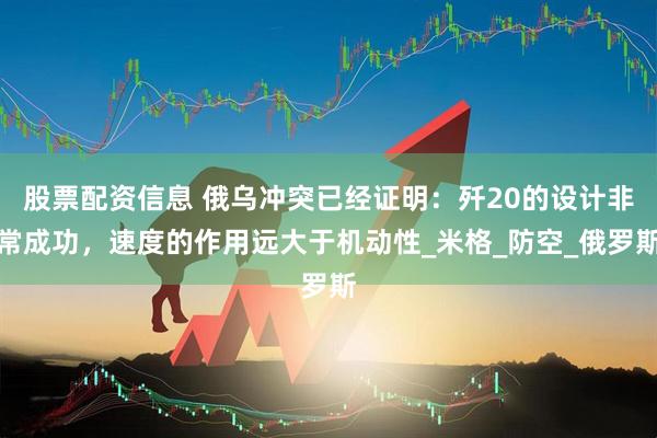 股票配资信息 俄乌冲突已经证明：歼20的设计非常成功，速度的作用远大于机动性_米格_防空_俄罗斯