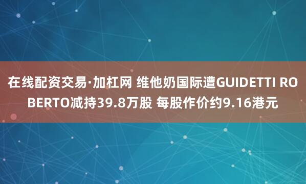 在线配资交易·加杠网 维他奶国际遭GUIDETTI ROBERTO减持39.8万股 每股作价约9.16港元