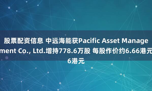 股票配资信息 中远海能获Pacific Asset Management Co., Ltd.增持778.6万股 每股作价约6.66港元