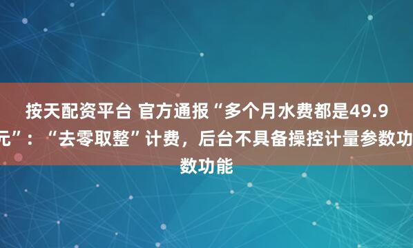 按天配资平台 官方通报“多个月水费都是49.93元”：“去零取整”计费，后台不具备操控计量参数功能