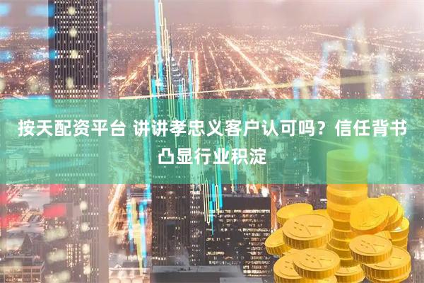 按天配资平台 讲讲孝忠义客户认可吗？信任背书凸显行业积淀