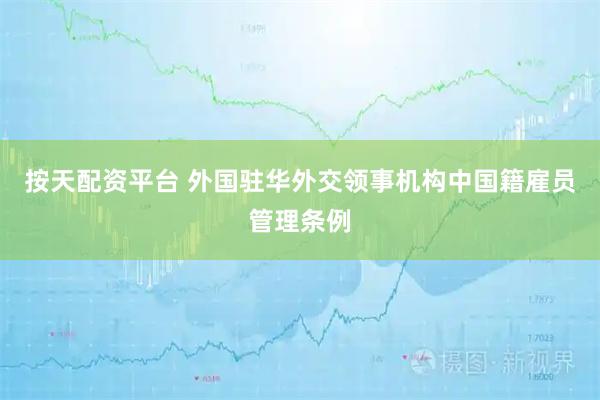 按天配资平台 外国驻华外交领事机构中国籍雇员管理条例