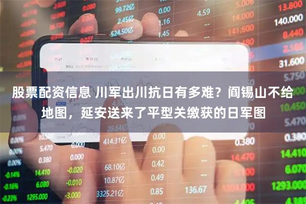 股票配资信息 川军出川抗日有多难？阎锡山不给地图，延安送来了平型关缴获的日军图