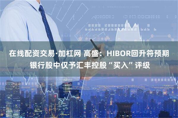 在线配资交易·加杠网 高盛：HIBOR回升符预期 银行股中仅予汇丰控股“买入”评级