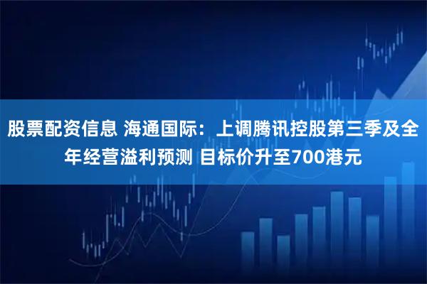 股票配资信息 海通国际：上调腾讯控股第三季及全年经营溢利预测 目标价升至700港元