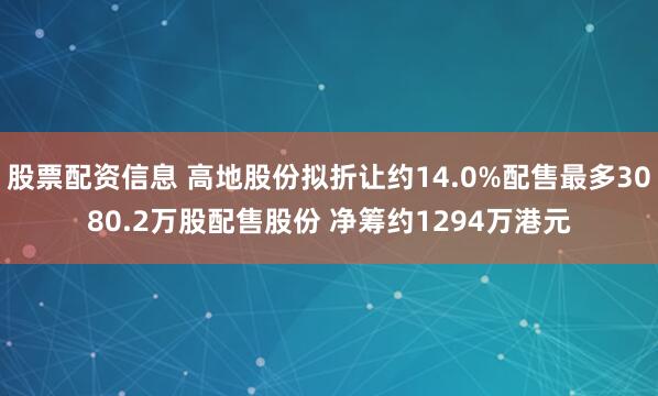 股票配资信息 高地股份拟折让约14.0%配售最多3080.2万股配售股份 净筹约1294万港元