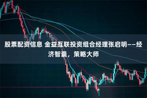 股票配资信息 金益互联投资组合经理张启明——经济智囊，策略大师