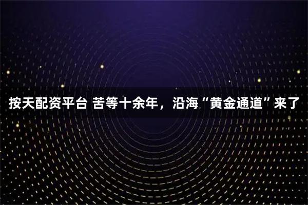 按天配资平台 苦等十余年，沿海“黄金通道”来了
