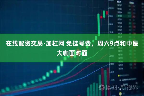 在线配资交易·加杠网 免挂号费，周六9点和中医大咖面对面