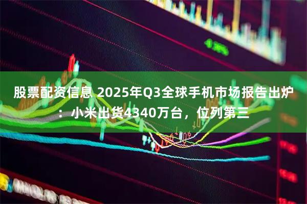 股票配资信息 2025年Q3全球手机市场报告出炉：小米出货4340万台，位列第三