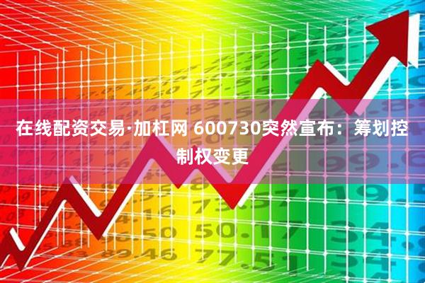 在线配资交易·加杠网 600730突然宣布：筹划控制权变更