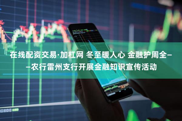在线配资交易·加杠网 冬至暖人心 金融护周全——农行雷州支行开展金融知识宣传活动
