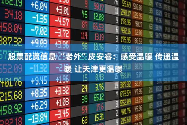 股票配资信息 “老外”皮安睿：感受温暖 传递温暖 让天津更温暖