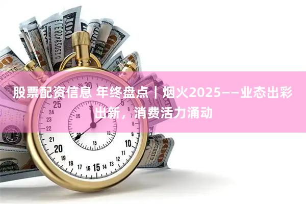股票配资信息 年终盘点｜烟火2025——业态出彩出新，消费活力涌动