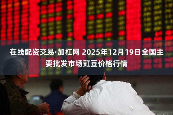 在线配资交易·加杠网 2025年12月19日全国主要批发市场豇豆价格行情