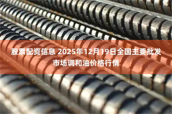 股票配资信息 2025年12月19日全国主要批发市场调和油价格行情