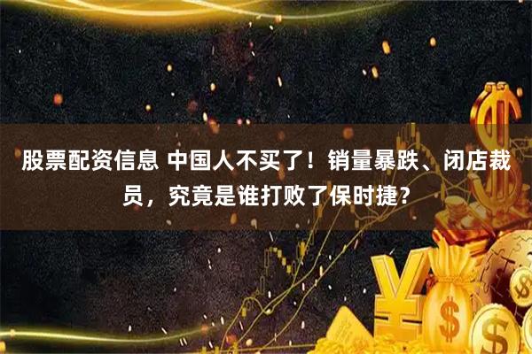 股票配资信息 中国人不买了！销量暴跌、闭店裁员，究竟是谁打败了保时捷？