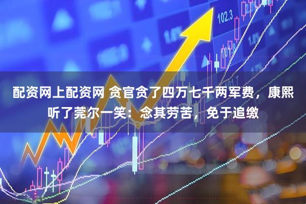 配资网上配资网 贪官贪了四万七千两军费，康熙听了莞尔一笑：念其劳苦，免于追缴