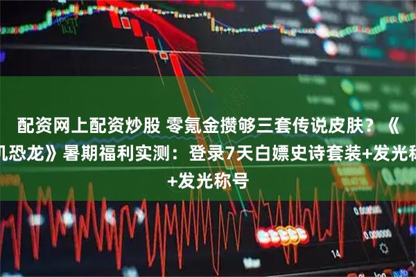 配资网上配资炒股 零氪金攒够三套传说皮肤？《街机恐龙》暑期福利实测：登录7天白嫖史诗套装+发光称号