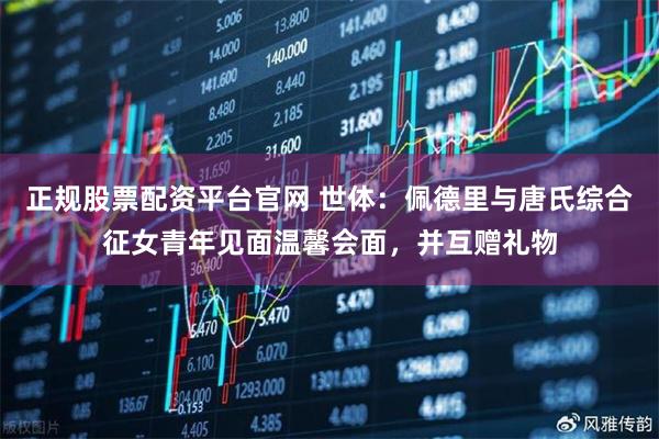 正规股票配资平台官网 世体：佩德里与唐氏综合征女青年见面温馨会面，并互赠礼物