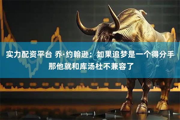 实力配资平台 乔·约翰逊：如果追梦是一个得分手 那他就和库汤杜不兼容了