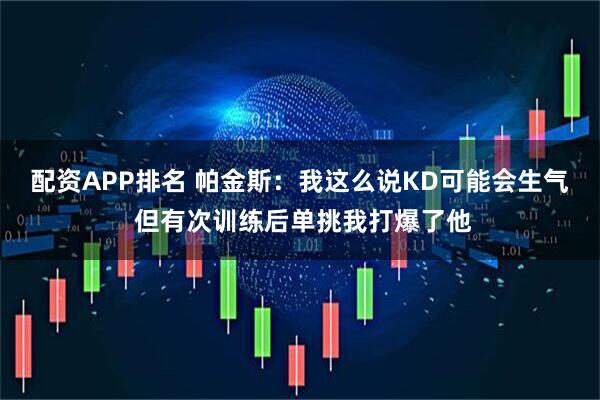 配资APP排名 帕金斯：我这么说KD可能会生气 但有次训练后单挑我打爆了他