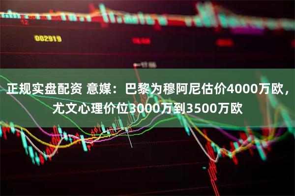 正规实盘配资 意媒：巴黎为穆阿尼估价4000万欧，尤文心理价位3000万到3500万欧