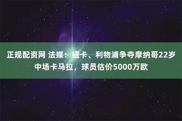 正规配资网 法媒：纽卡、利物浦争夺摩纳哥22岁中场卡马拉，球员估价5000万欧