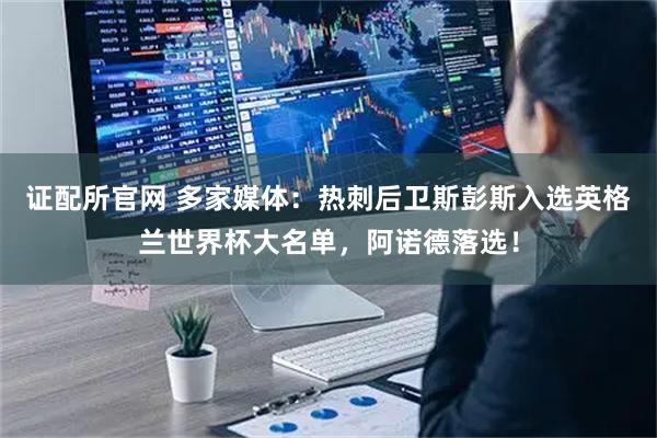 证配所官网 多家媒体：热刺后卫斯彭斯入选英格兰世界杯大名单，阿诺德落选！