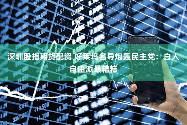 深圳股指期货配资 好莱坞名导炮轰民主党：白人自由派最糟糕