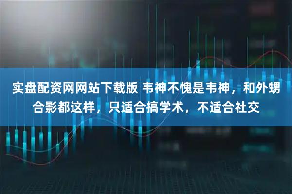 实盘配资网网站下载版 韦神不愧是韦神，和外甥合影都这样，只适合搞学术，不适合社交