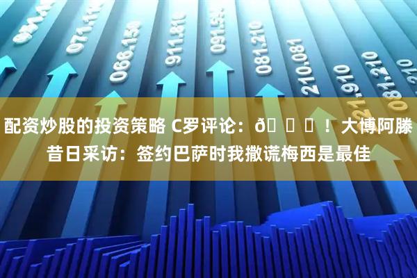 配资炒股的投资策略 C罗评论：😂！大博阿滕昔日采访：签约巴萨时我撒谎梅西是最佳