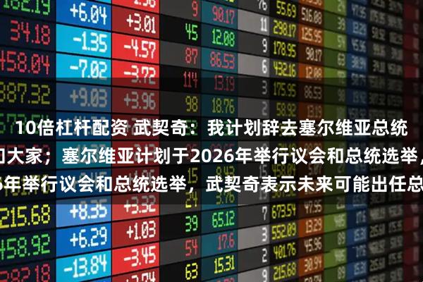 10倍杠杆配资 武契奇：我计划辞去塞尔维亚总统一职，时机成熟时会通知大家；塞尔维亚计划于2026年举行议会和总统选举，武契奇表示未来可能出任总理
