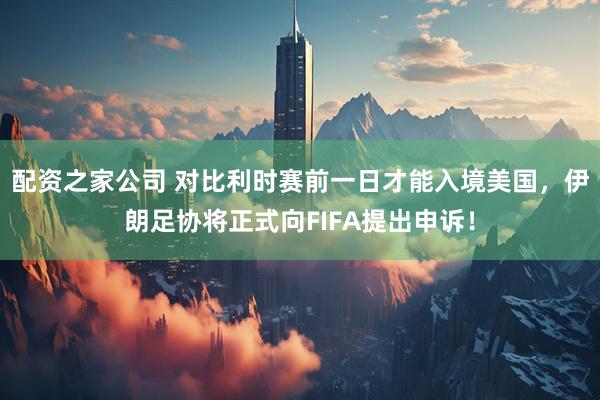 配资之家公司 对比利时赛前一日才能入境美国，伊朗足协将正式向FIFA提出申诉！